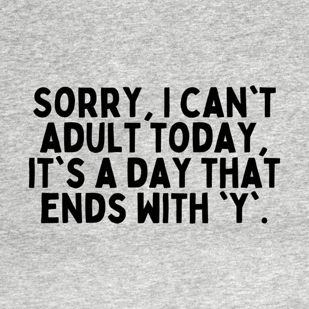 Sorry, I can't adult today, it's a day that ends with 'y'. by FunnyTshirtHub